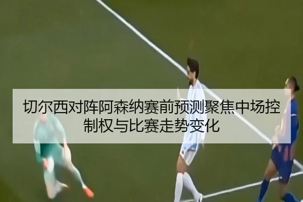 切尔西对阵阿森纳赛前预测聚焦中场控制权与比赛走势变化