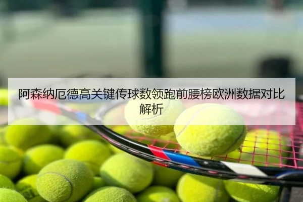 阿森纳厄德高关键传球数领跑前腰榜欧洲数据对比解析