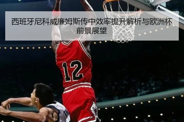 西班牙尼科威廉姆斯传中效率提升解析与欧洲杯前景展望