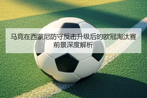 马竞在西蒙尼防守反击升级后的欧冠淘汰赛前景深度解析