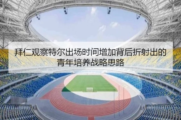 拜仁观察特尔出场时间增加背后折射出的青年培养战略思路