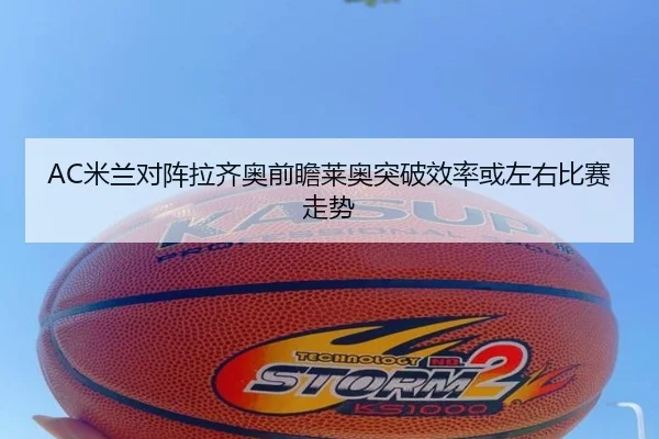 AC米兰对阵拉齐奥前瞻莱奥突破效率或左右比赛走势