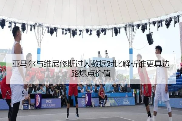 亚马尔与维尼修斯过人数据对比解析谁更具边路爆点价值